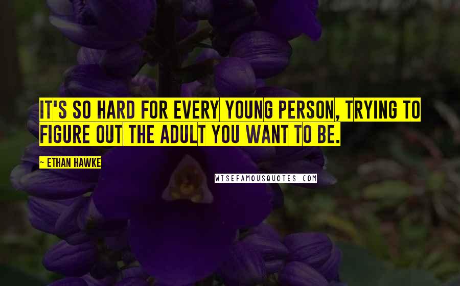 Ethan Hawke quotes: It's so hard for every young person, trying to figure out the adult you want to be.