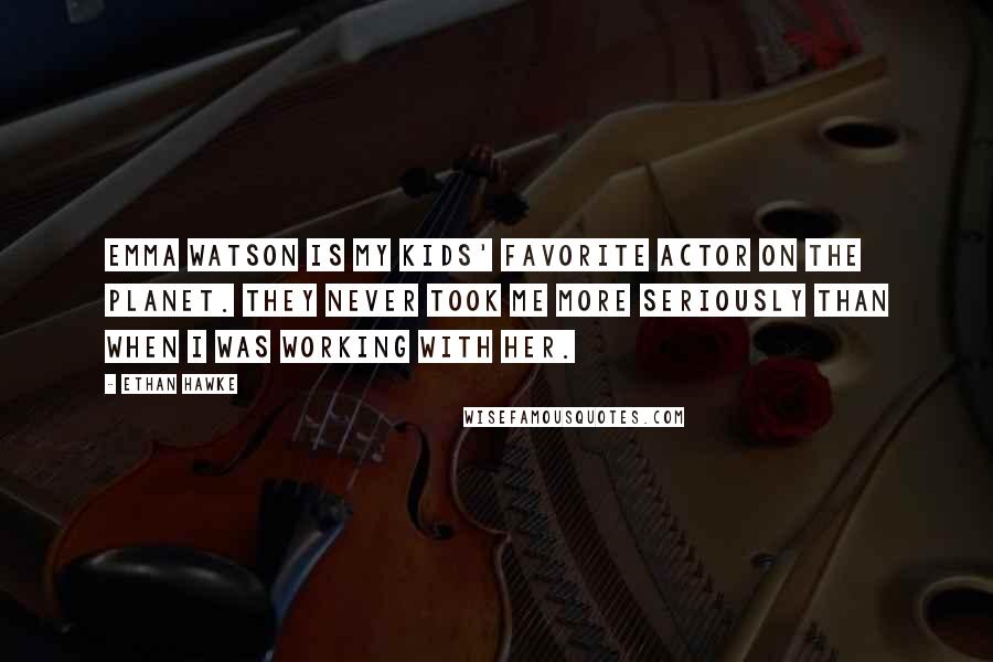 Ethan Hawke quotes: Emma Watson is my kids' favorite actor on the planet. They never took me more seriously than when I was working with her.
