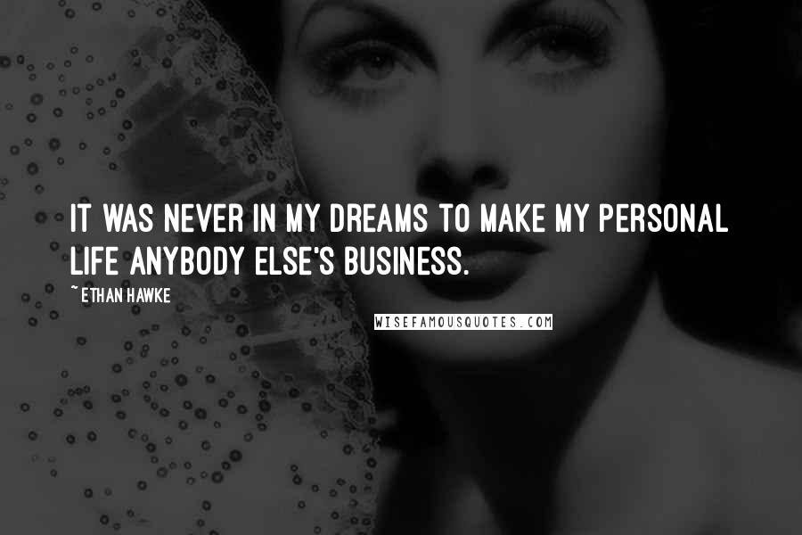 Ethan Hawke quotes: It was never in my dreams to make my personal life anybody else's business. Ethan Hawke quotes: It was never in my dreams to make my personal life anybody else's business.