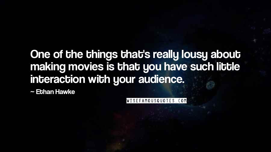 Ethan Hawke quotes: One of the things that's really lousy about making movies is that you have such little interaction with your audience. Ethan Hawke quotes: One of the things that's really lousy about making movies is that you have such little interaction with your audience.
