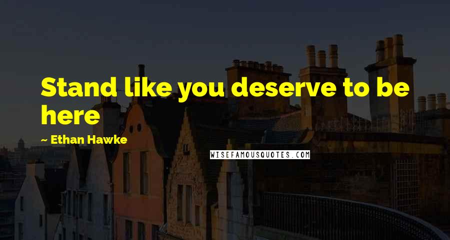 Ethan Hawke quotes: Stand like you deserve to be here Ethan Hawke quotes: Stand like you deserve to be here