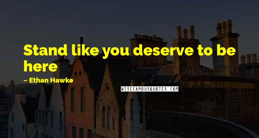 Ethan Hawke quotes: Stand like you deserve to be here