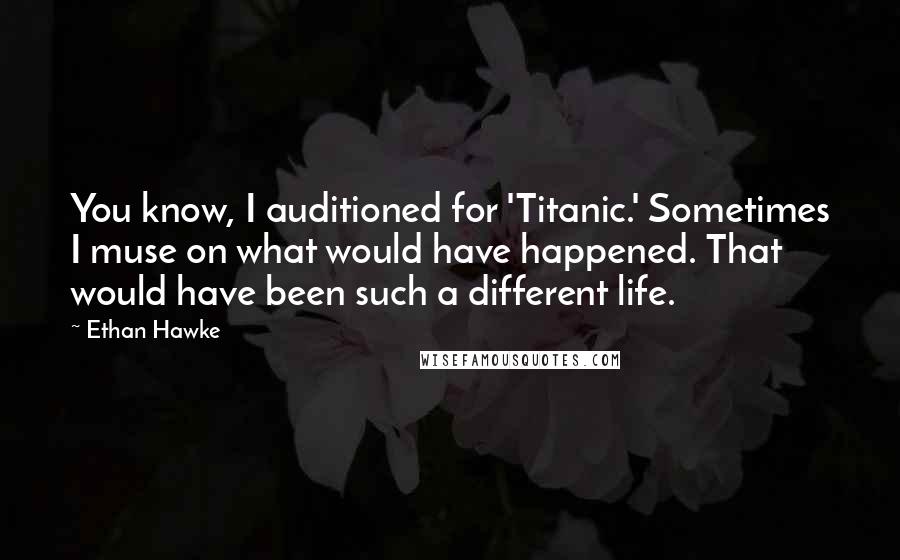 Ethan Hawke quotes: You know, I auditioned for 'Titanic.' Sometimes I muse on what would have happened. That would have been such a different life. Ethan Hawke quotes: You know, I auditioned for 'Titanic.' Sometimes I muse on what would have happened. That would have been such a different life.