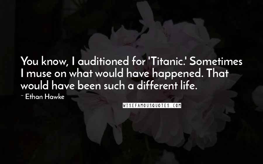 Ethan Hawke quotes: You know, I auditioned for 'Titanic.' Sometimes I muse on what would have happened. That would have been such a different life.