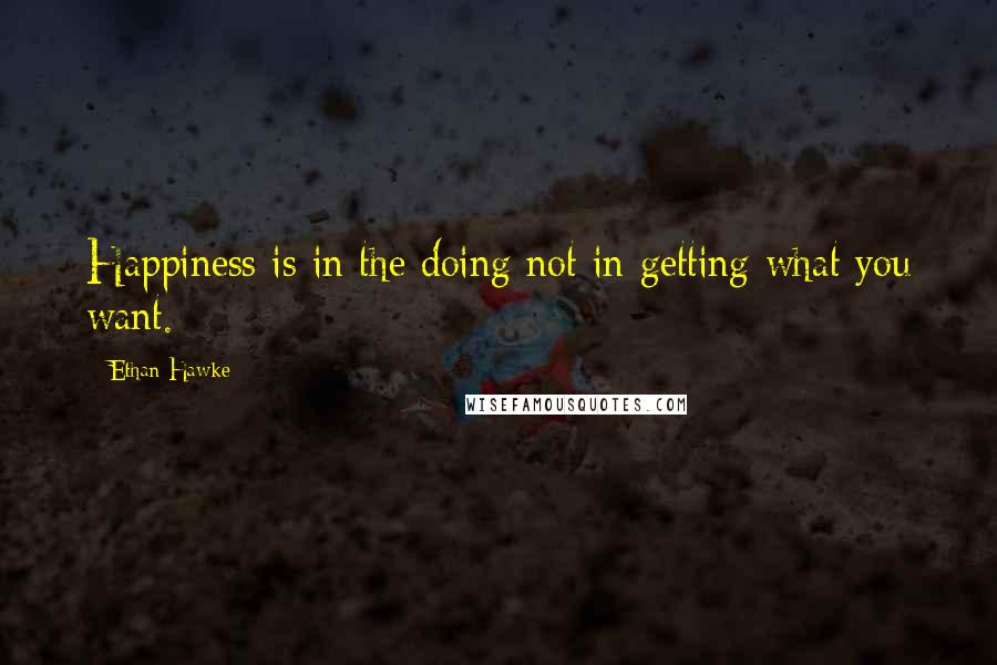 Ethan Hawke quotes: Happiness is in the doing not in getting what you want.