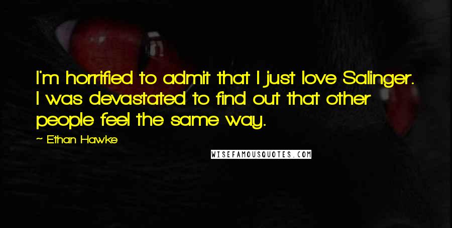 Ethan Hawke quotes: I'm horrified to admit that I just love Salinger. I was devastated to find out that other people feel the same way.