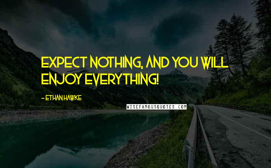 Ethan Hawke quotes: Expect nothing, and you will enjoy everything!