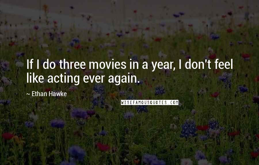 Ethan Hawke quotes: If I do three movies in a year, I don't feel like acting ever again. Ethan Hawke quotes: If I do three movies in a year, I don't feel like acting ever again.