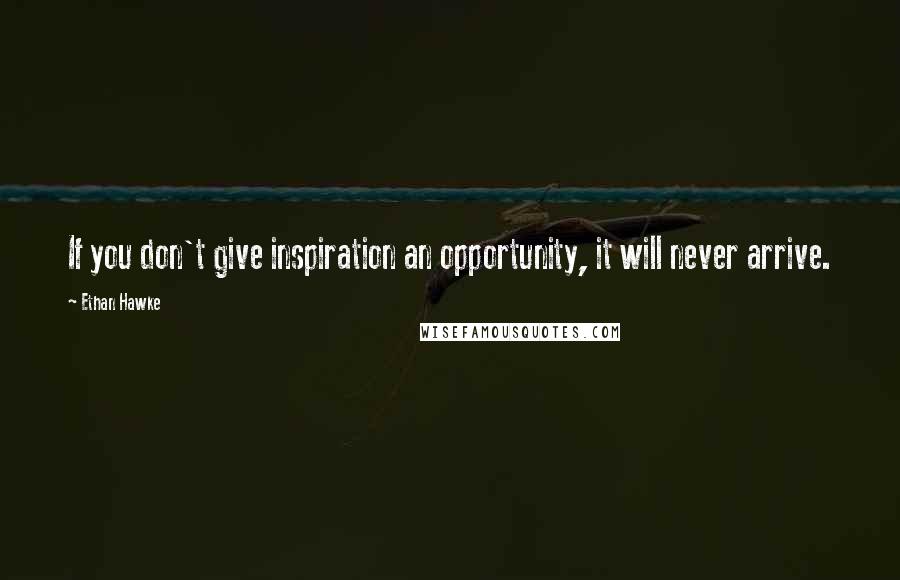 Ethan Hawke quotes: If you don't give inspiration an opportunity, it will never arrive.