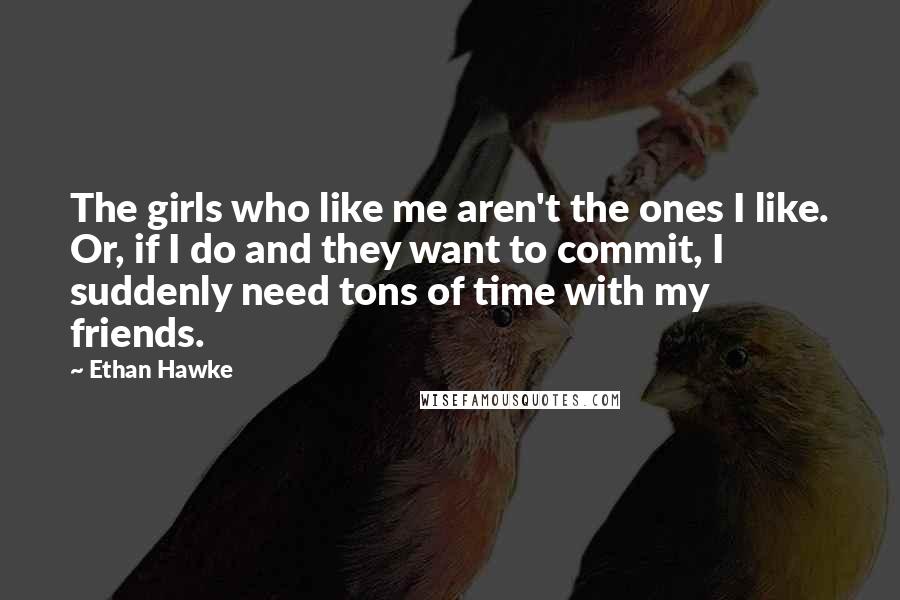 Ethan Hawke quotes: The girls who like me aren't the ones I like. Or, if I do and they want to commit, I suddenly need tons of time with my friends. Ethan Hawke quotes: The girls who like me aren't the ones I like. Or, if I do and they want to commit, I suddenly need tons of time with my friends.