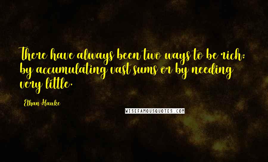 Ethan Hawke quotes: There have always been two ways to be rich: by accumulating vast sums or by needing very little. Ethan Hawke quotes: There have always been two ways to be rich: by accumulating vast sums or by needing very little.