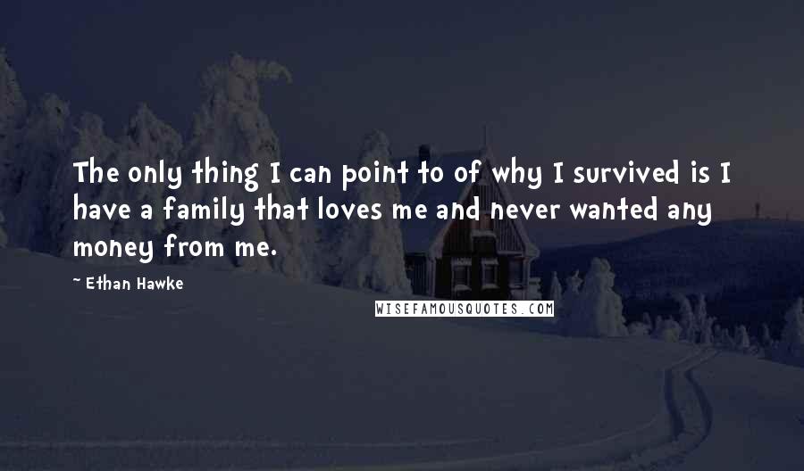 Ethan Hawke quotes: The only thing I can point to of why I survived is I have a family that loves me and never wanted any money from me. Ethan Hawke quotes: The only thing I can point to of why I survived is I have a family that loves me and never wanted any money from me.