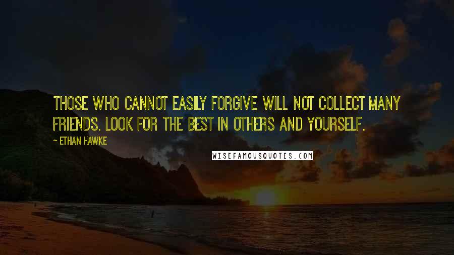 Ethan Hawke quotes: Those who cannot easily forgive will not collect many friends. Look for the best in others and yourself.