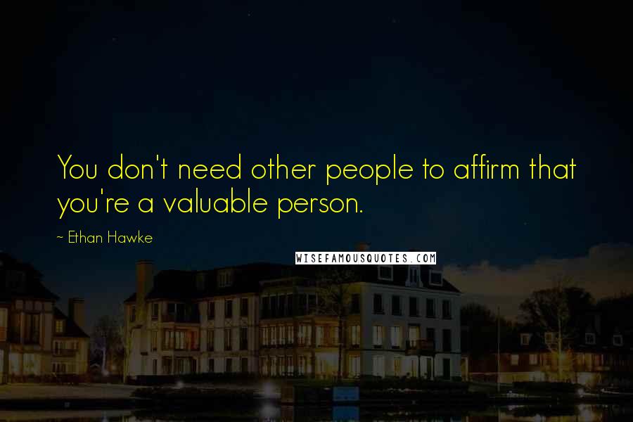 Ethan Hawke quotes: You don't need other people to affirm that you're a valuable person. Ethan Hawke quotes: You don't need other people to affirm that you're a valuable person.