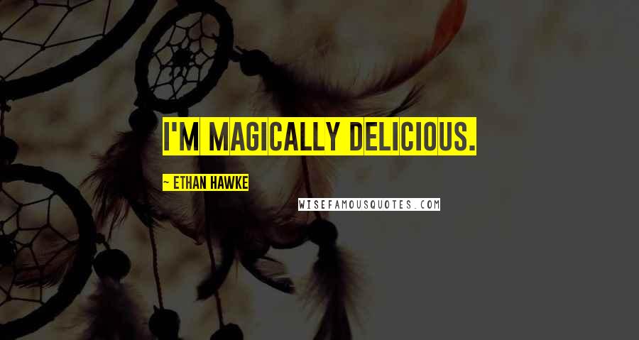 Ethan Hawke quotes: I'm magically delicious.