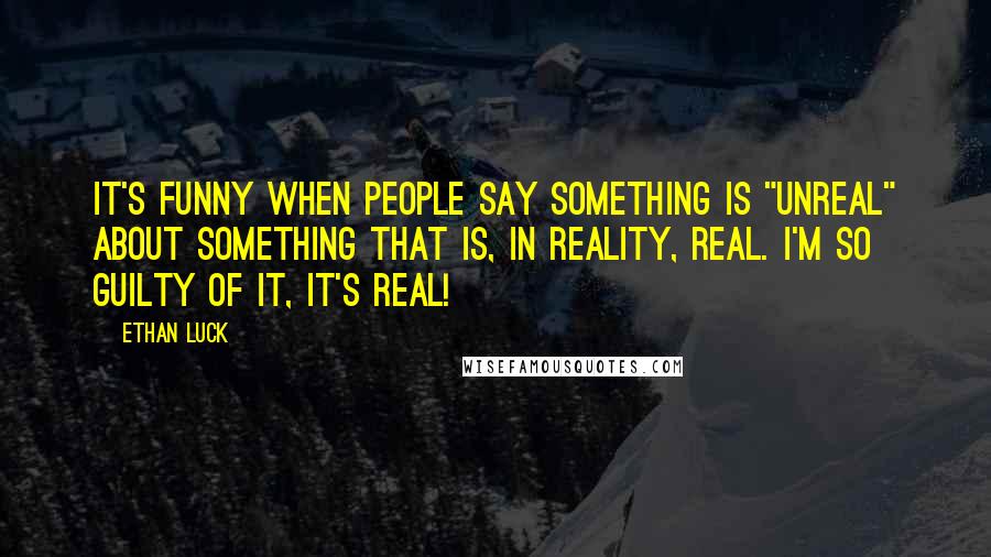 Ethan Luck quotes: It's funny when people say something is "unreal" about something that is, in reality, real. I'm so guilty of it, it's real!