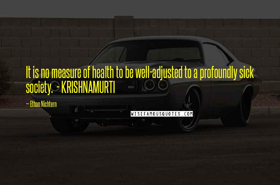 Ethan Nichtern quotes: It is no measure of health to be well-adjusted to a profoundly sick society. - KRISHNAMURTI