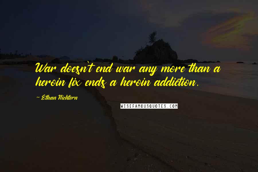 Ethan Nichtern quotes: War doesn't end war any more than a heroin fix ends a heroin addiction.