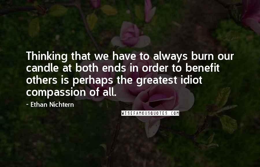 Ethan Nichtern quotes: Thinking that we have to always burn our candle at both ends in order to benefit others is perhaps the greatest idiot compassion of all. Ethan Nichtern quotes: Thinking that we have to always burn our candle at both ends in order to benefit others is perhaps the greatest idiot compassion of all.