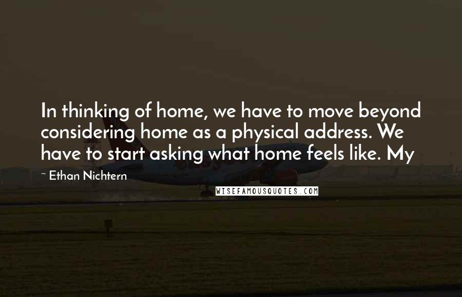 Ethan Nichtern quotes: In thinking of home, we have to move beyond considering home as a physical address. We have to start asking what home feels like. My Ethan Nichtern quotes: In thinking of home, we have to move beyond considering home as a physical address. We have to start asking what home feels like. My