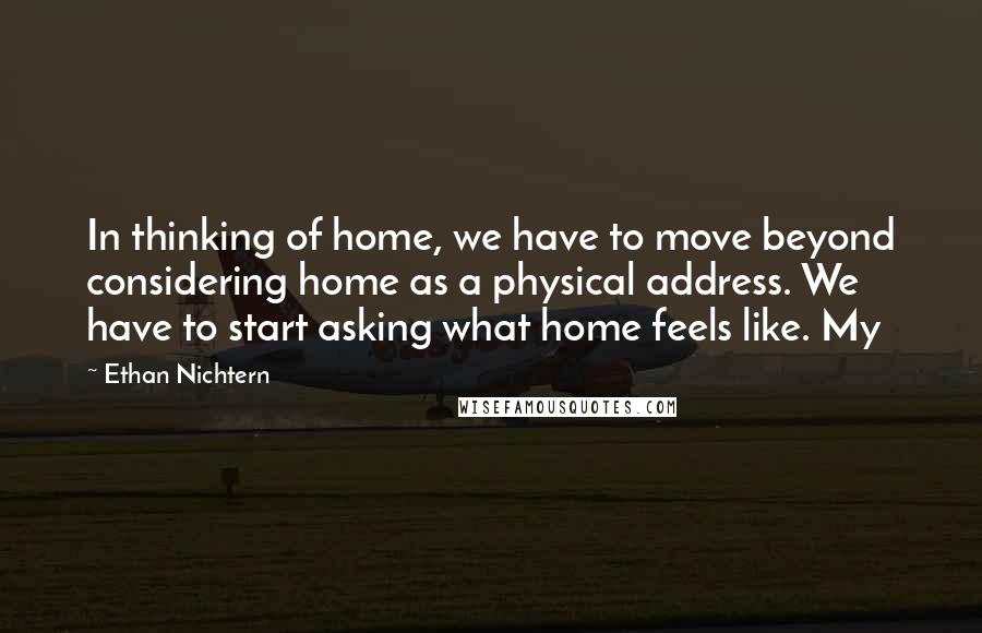 Ethan Nichtern quotes: In thinking of home, we have to move beyond considering home as a physical address. We have to start asking what home feels like. My