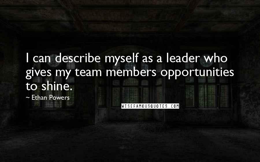 Ethan Powers quotes: I can describe myself as a leader who gives my team members opportunities to shine.