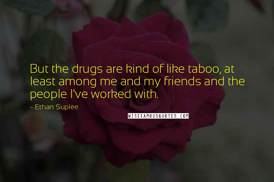 Ethan Suplee quotes: But the drugs are kind of like taboo, at least among me and my friends and the people I've worked with.