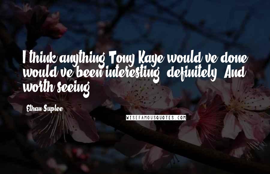 Ethan Suplee quotes: I think anything Tony Kaye would've done would've been interesting, definitely. And worth seeing.