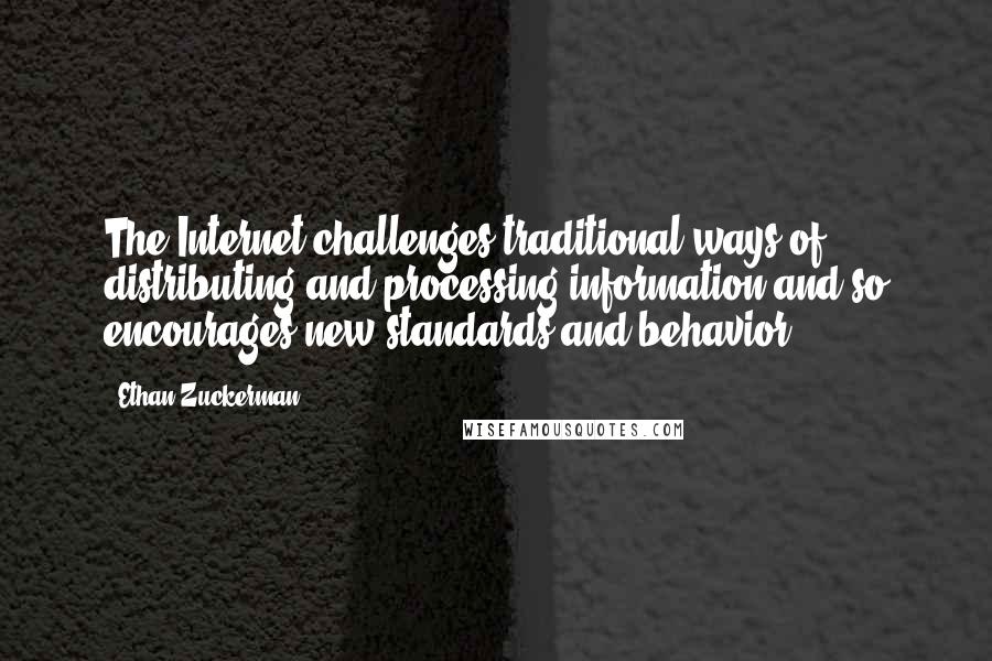 Ethan Zuckerman quotes: The Internet challenges traditional ways of distributing and processing information and so encourages new standards and behavior.