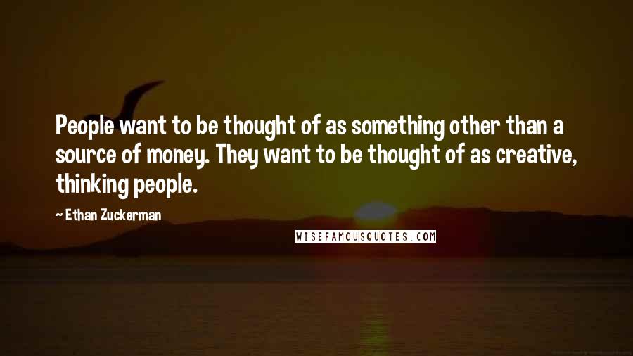 Ethan Zuckerman quotes: People want to be thought of as something other than a source of money. They want to be thought of as creative, thinking people.