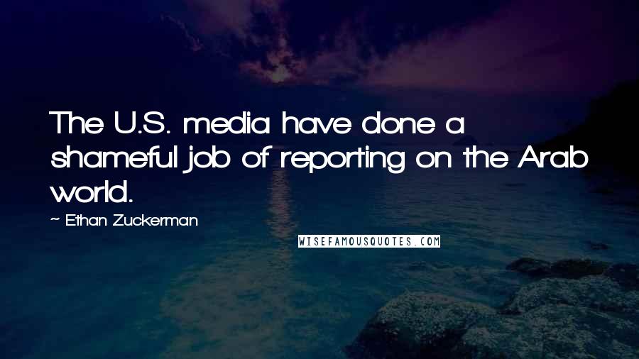 Ethan Zuckerman quotes: The U.S. media have done a shameful job of reporting on the Arab world.
