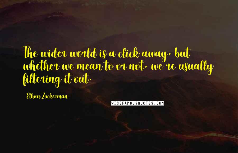 Ethan Zuckerman quotes: The wider world is a click away, but whether we mean to or not, we're usually filtering it out.