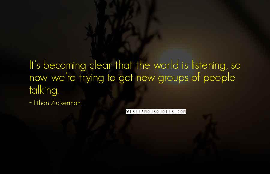 Ethan Zuckerman quotes: It's becoming clear that the world is listening, so now we're trying to get new groups of people talking.