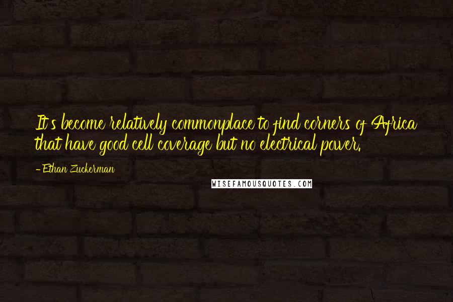 Ethan Zuckerman quotes: It's become relatively commonplace to find corners of Africa that have good cell coverage but no electrical power.