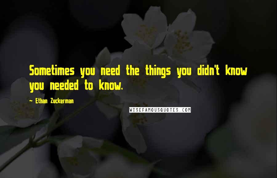 Ethan Zuckerman quotes: Sometimes you need the things you didn't know you needed to know.