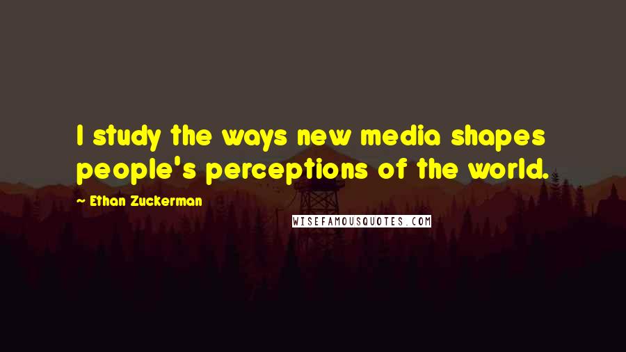 Ethan Zuckerman quotes: I study the ways new media shapes people's perceptions of the world.