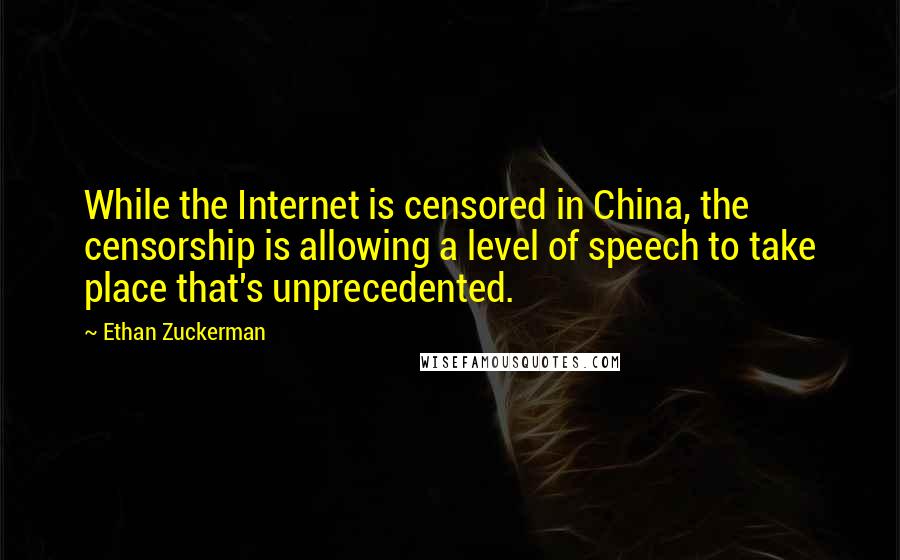 Ethan Zuckerman quotes: While the Internet is censored in China, the censorship is allowing a level of speech to take place that's unprecedented.