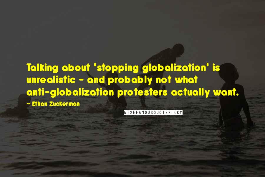 Ethan Zuckerman quotes: Talking about 'stopping globalization' is unrealistic - and probably not what anti-globalization protesters actually want.