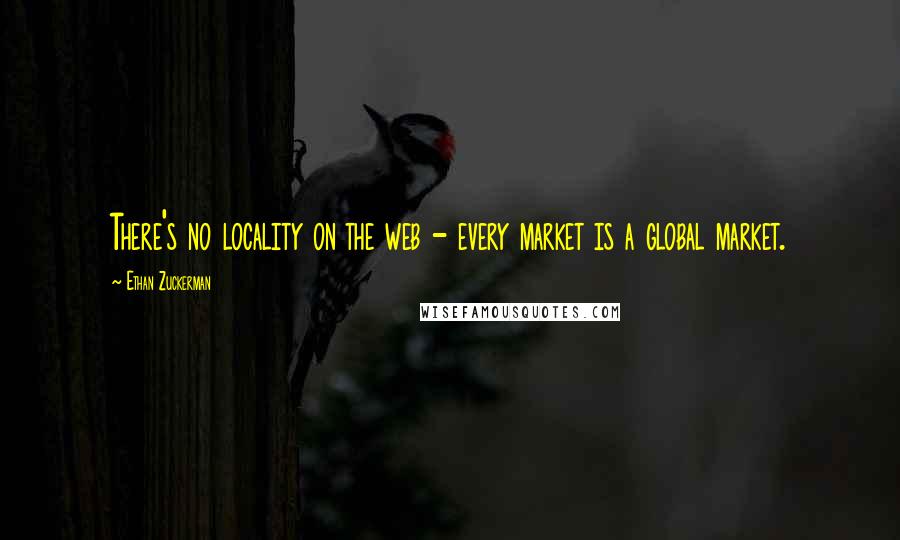 Ethan Zuckerman quotes: There's no locality on the web - every market is a global market.