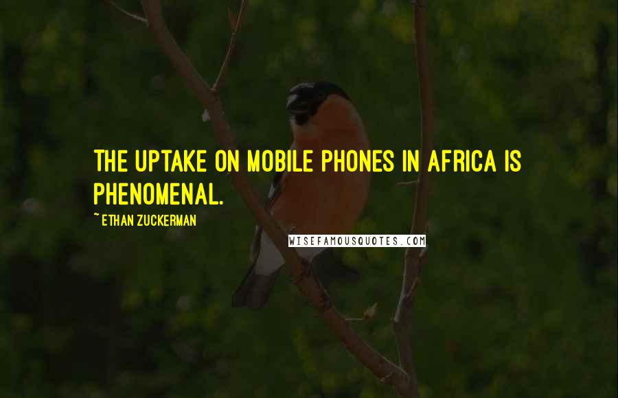 Ethan Zuckerman quotes: The uptake on mobile phones in Africa is phenomenal.