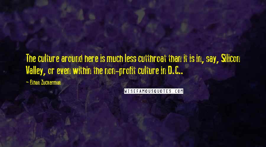 Ethan Zuckerman quotes: The culture around here is much less cutthroat than it is in, say, Silicon Valley, or even within the non-profit culture in D.C..