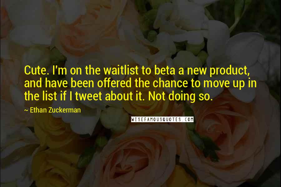 Ethan Zuckerman quotes: Cute. I'm on the waitlist to beta a new product, and have been offered the chance to move up in the list if I tweet about it. Not doing so.