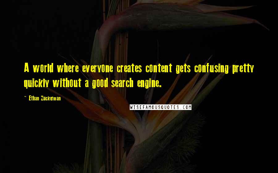 Ethan Zuckerman quotes: A world where everyone creates content gets confusing pretty quickly without a good search engine.