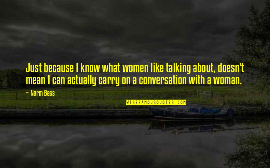 Ethane Boiling Quotes By Norm Bass: Just because I know what women like talking Ethane Boiling Quotes By Norm Bass: Just because I know what women like talking