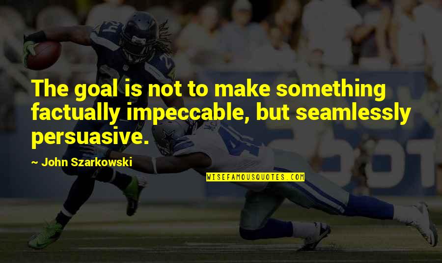 Ethaniel Anselmo Quotes By John Szarkowski: The goal is not to make something factually Ethaniel Anselmo Quotes By John Szarkowski: The goal is not to make something factually