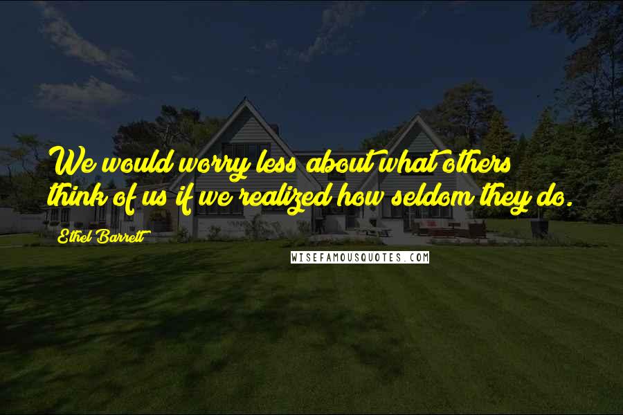 Ethel Barrett quotes: We would worry less about what others think of us if we realized how seldom they do.