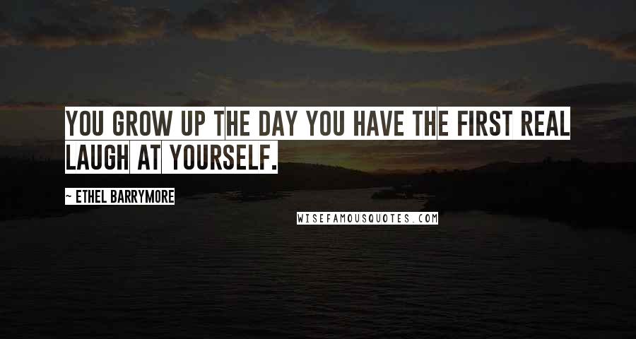Ethel Barrymore quotes: You grow up the day you have the first real laugh at yourself. Ethel Barrymore quotes: You grow up the day you have the first real laugh at yourself.