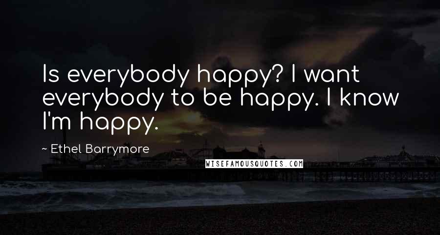 Ethel Barrymore quotes: Is everybody happy? I want everybody to be happy. I know I'm happy.