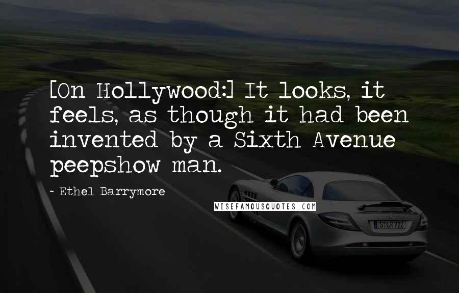 Ethel Barrymore quotes: [On Hollywood:] It looks, it feels, as though it had been invented by a Sixth Avenue peepshow man.