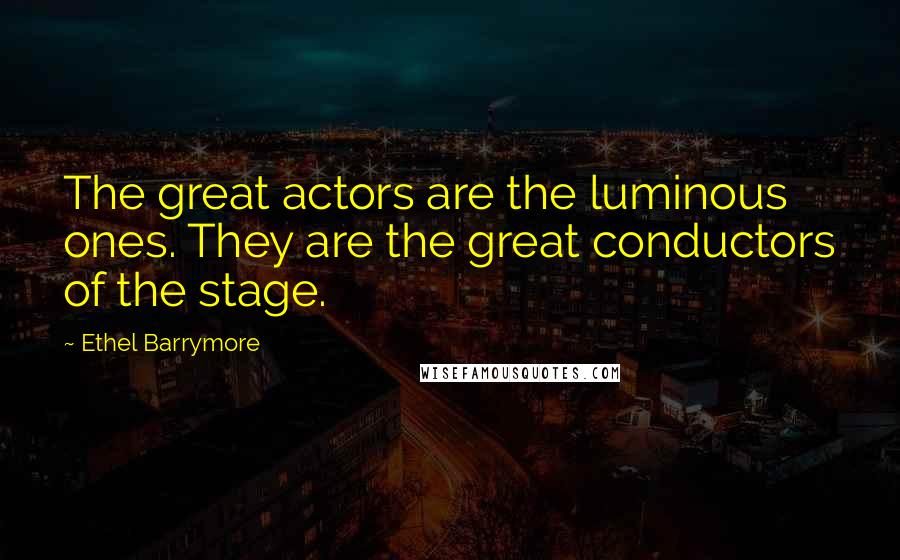 Ethel Barrymore quotes: The great actors are the luminous ones. They are the great conductors of the stage.